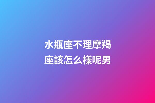水瓶座不理摩羯座該怎么樣呢男-第1張-星座運(yùn)勢-玄機(jī)派