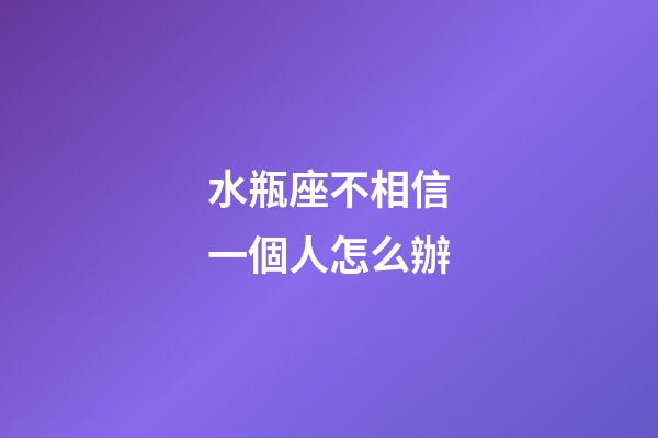 水瓶座不相信一個人怎么辦-第1張-星座運勢-玄機派