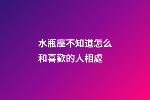 水瓶座不知道怎么和喜歡的人相處-第1張-星座運勢-玄機派