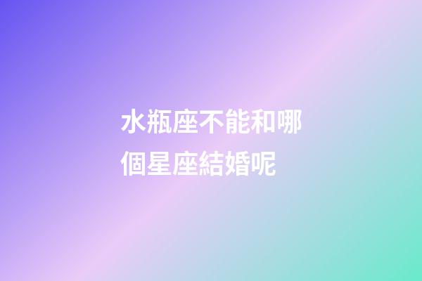 水瓶座不能和哪個星座結婚呢-第1張-星座運勢-玄機派