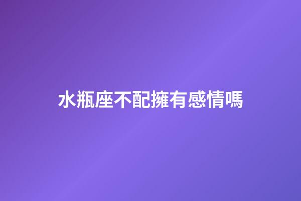 水瓶座不配擁有感情嗎-第1張-星座運勢-玄機派