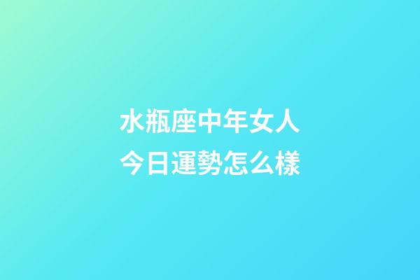 水瓶座中年女人今日運勢怎么樣-第1張-星座運勢-玄機派