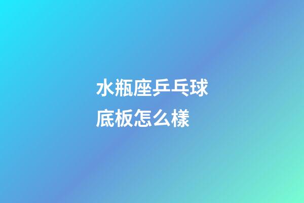 水瓶座乒乓球底板怎么樣-第1張-星座運勢-玄機派