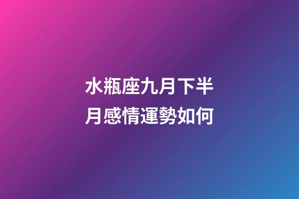 水瓶座九月下半月感情運勢如何-第1張-星座運勢-玄機派