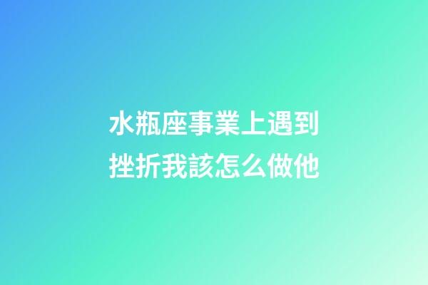 水瓶座事業上遇到挫折我該怎么做他-第1張-星座運勢-玄機派