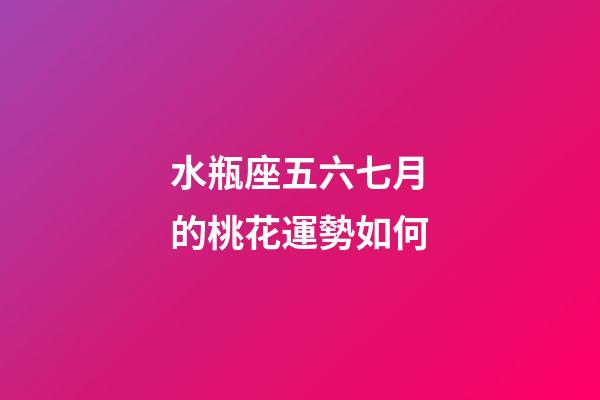 水瓶座五六七月的桃花運勢如何-第1張-星座運勢-玄機派
