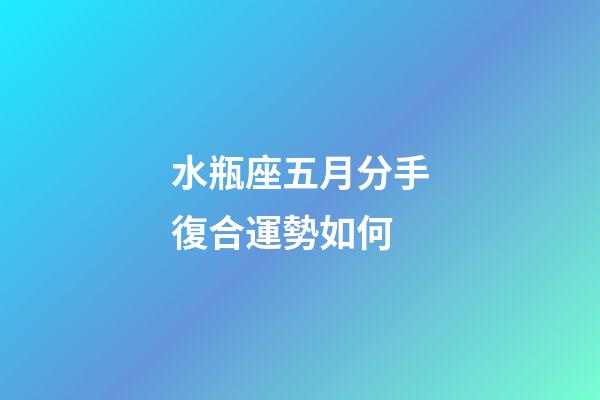 水瓶座五月分手復合運勢如何-第1張-星座運勢-玄機派