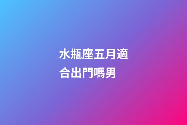 水瓶座五月適合出門嗎男-第1張-星座運(yùn)勢(shì)-玄機(jī)派