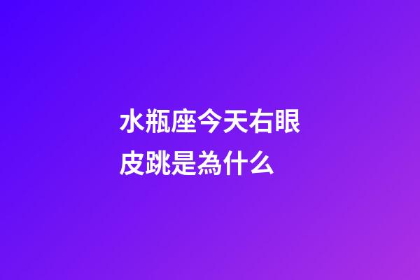 水瓶座今天右眼皮跳是為什么