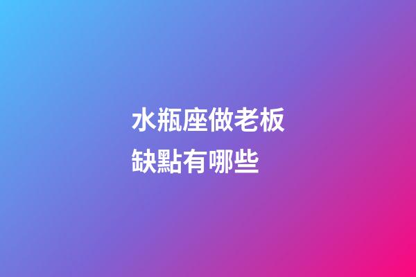 水瓶座做老板缺點有哪些-第1張-星座運勢-玄機派