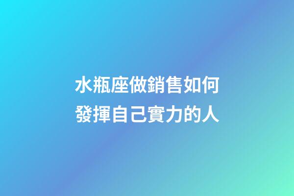 水瓶座做銷售如何發揮自己實力的人-第1張-星座運勢-玄機派