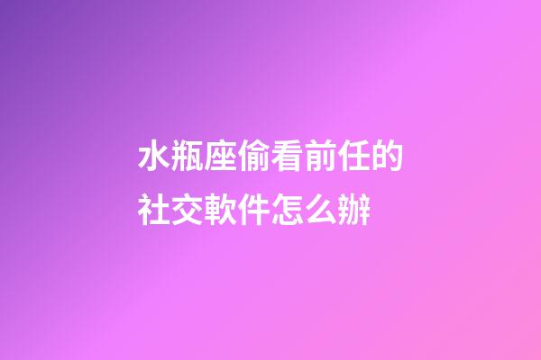 水瓶座偷看前任的社交軟件怎么辦-第1張-星座運勢-玄機派