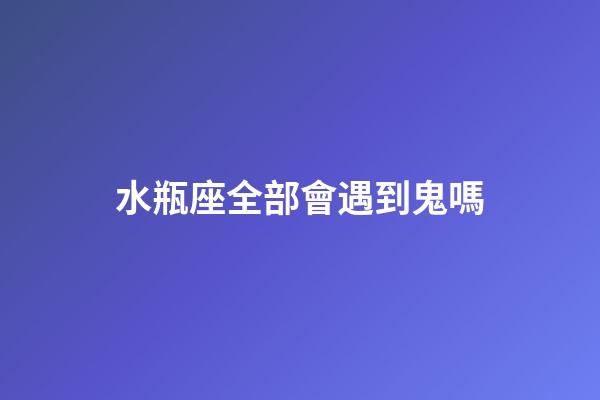 水瓶座全部會遇到鬼嗎-第1張-星座運勢-玄機派