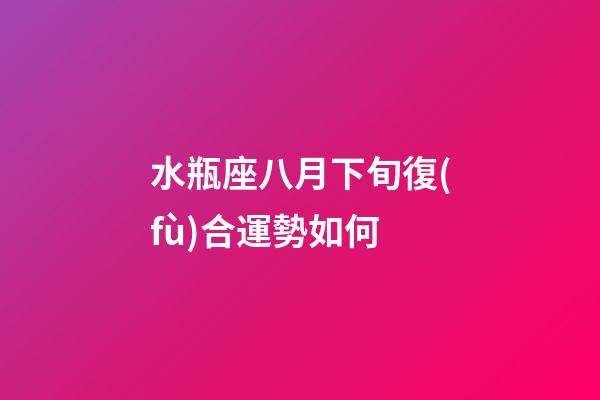 水瓶座八月下旬復(fù)合運勢如何-第1張-星座運勢-玄機派