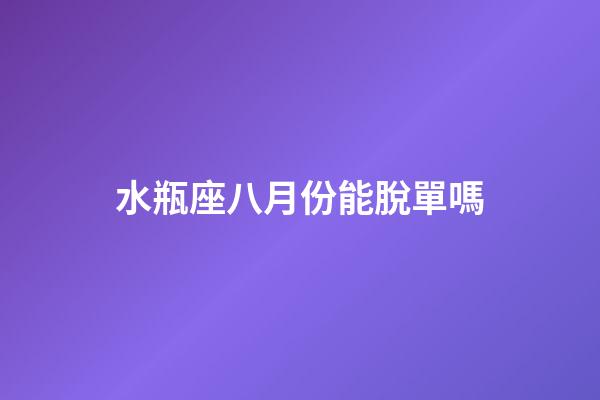 水瓶座八月份能脫單嗎-第1張-星座運勢-玄機派