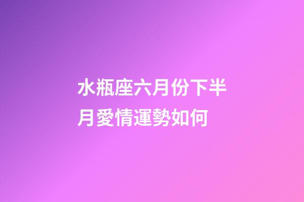 水瓶座六月份下半月愛情運勢如何-第1張-星座運勢-玄機派