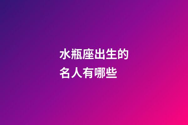 水瓶座出生的名人有哪些-第1張-星座運勢-玄機派