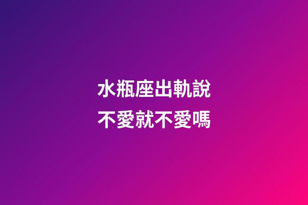 水瓶座出軌說不愛就不愛嗎-第1張-星座運勢-玄機派