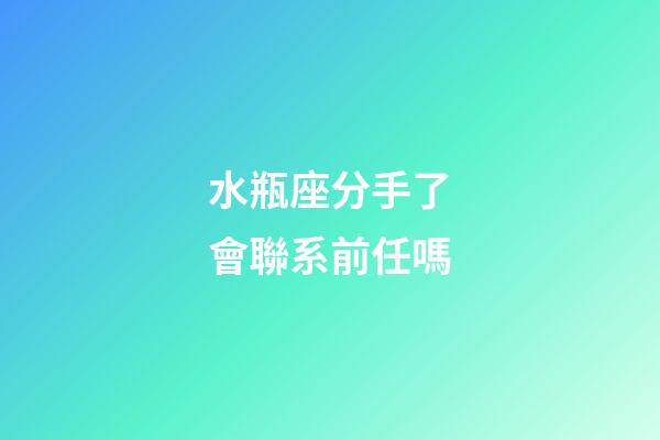 水瓶座分手了會聯系前任嗎-第1張-星座運勢-玄機派