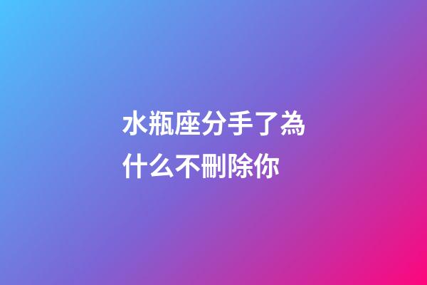 水瓶座分手了為什么不刪除你-第1張-星座運勢-玄機派
