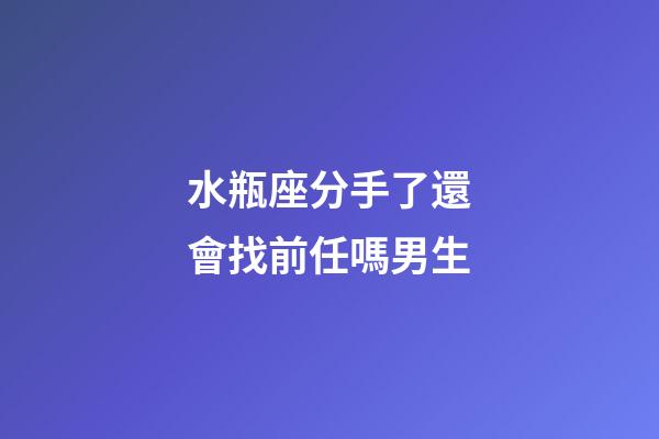 水瓶座分手了還會找前任嗎男生-第1張-星座運勢-玄機派