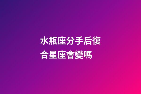 水瓶座分手后復合星座會變嗎-第1張-星座運勢-玄機派