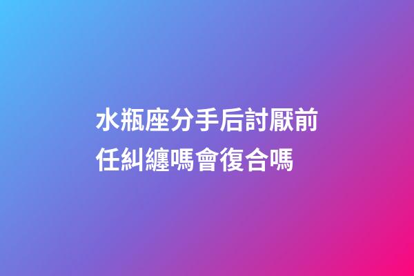 水瓶座分手后討厭前任糾纏嗎會復合嗎-第1張-星座運勢-玄機派
