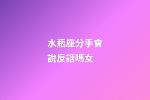 水瓶座分手會說反話嗎女-第1張-星座運勢-玄機派