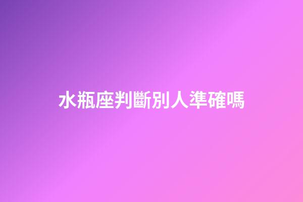 水瓶座判斷別人準確嗎-第1張-星座運勢-玄機派
