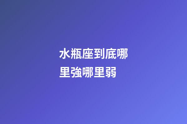 水瓶座到底哪里強哪里弱-第1張-星座運勢-玄機派