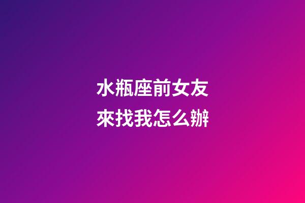 水瓶座前女友來找我怎么辦-第1張-星座運勢-玄機派