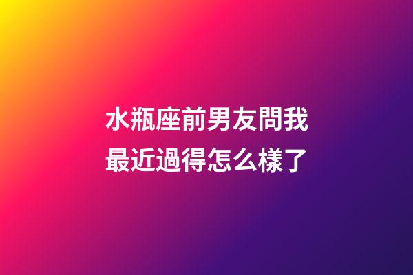 水瓶座前男友問我最近過得怎么樣了-第1張-星座運勢-玄機派
