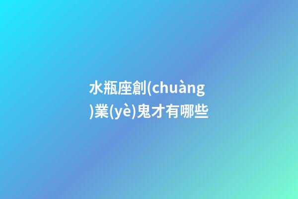 水瓶座創(chuàng)業(yè)鬼才有哪些-第1張-星座運(yùn)勢(shì)-玄機(jī)派
