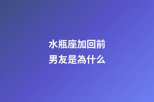 水瓶座加回前男友是為什么-第1張-星座運(yùn)勢(shì)-玄機(jī)派