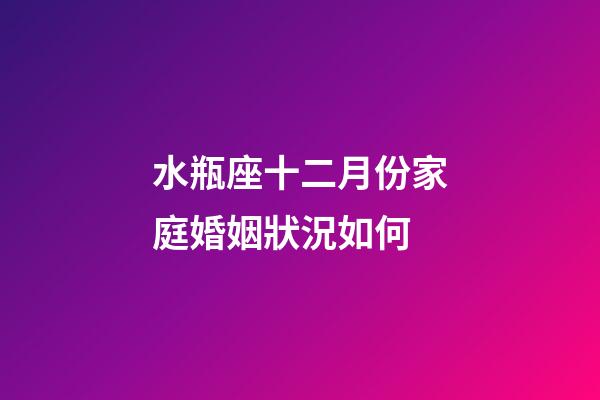 水瓶座十二月份家庭婚姻狀況如何-第1張-星座運勢-玄機派