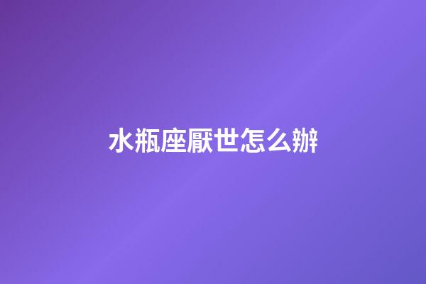 水瓶座厭世怎么辦-第1張-星座運勢-玄機派