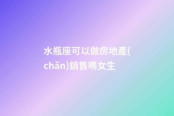 水瓶座可以做房地產(chǎn)銷售嗎女生