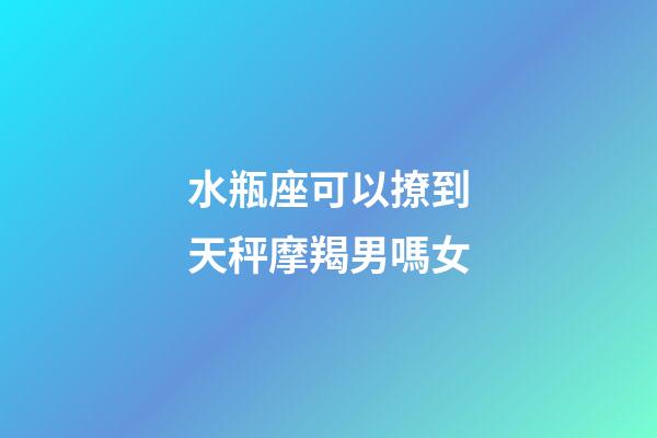 水瓶座可以撩到天秤摩羯男嗎女-第1張-星座運勢-玄機派