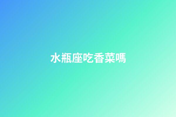 水瓶座吃香菜嗎-第1張-星座運勢-玄機派