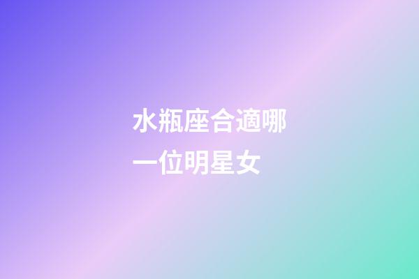 水瓶座合適哪一位明星女-第1張-星座運勢-玄機派