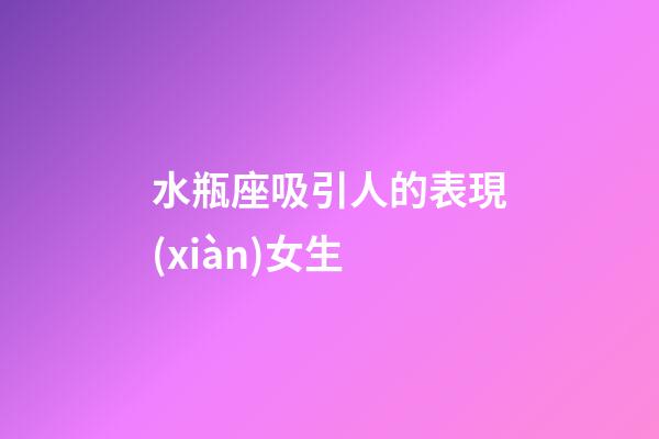 水瓶座吸引人的表現(xiàn)女生-第1張-星座運(yùn)勢-玄機(jī)派