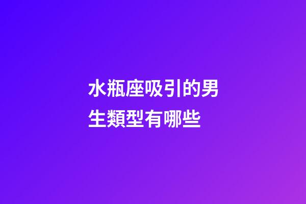 水瓶座吸引的男生類型有哪些-第1張-星座運勢-玄機派