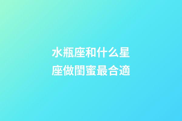 水瓶座和什么星座做閨蜜最合適-第1張-星座運勢-玄機派