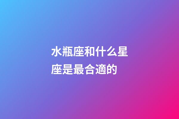 水瓶座和什么星座是最合適的-第1張-星座運(yùn)勢-玄機(jī)派