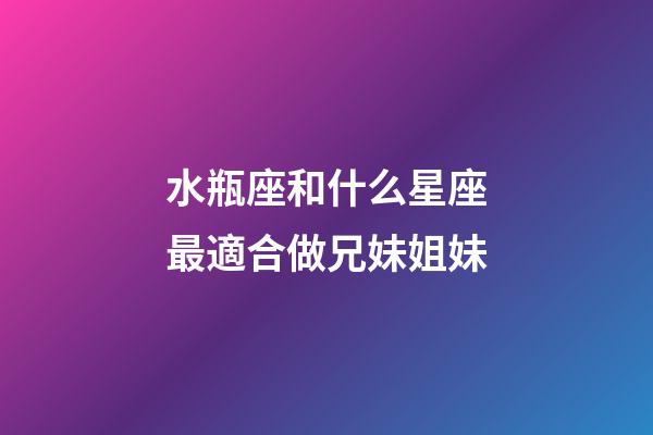 水瓶座和什么星座最適合做兄妹姐妹-第1張-星座運勢-玄機派