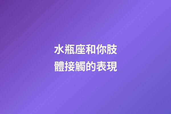 水瓶座和你肢體接觸的表現-第1張-星座運勢-玄機派
