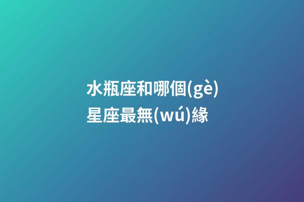 水瓶座和哪個(gè)星座最無(wú)緣-第1張-星座運(yùn)勢(shì)-玄機(jī)派