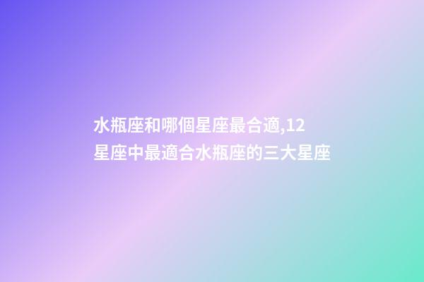 水瓶座和哪個星座最合適,12星座中最適合水瓶座的三大星座-第1張-觀點-玄機派