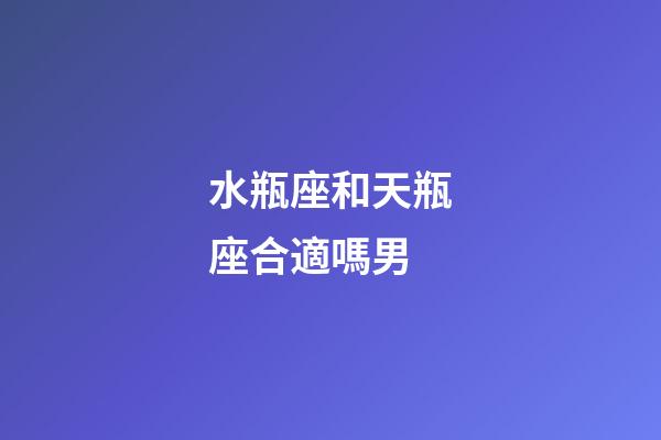 水瓶座和天瓶座合適嗎男-第1張-星座運勢-玄機派