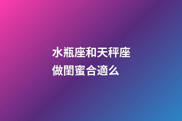 水瓶座和天秤座做閨蜜合適么-第1張-星座運勢-玄機派